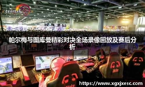 帕尔梅与图库曼精彩对决全场录像回放及赛后分析