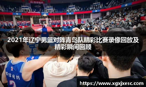 2021年辽宁男篮对阵青岛队精彩比赛录像回放及精彩瞬间回顾