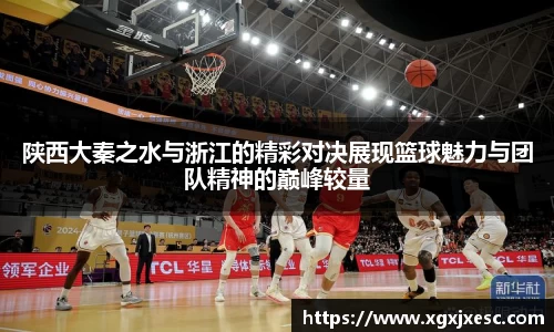 陕西大秦之水与浙江的精彩对决展现篮球魅力与团队精神的巅峰较量